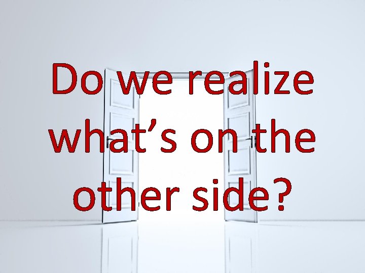 Do we realize what’s on the other side? 