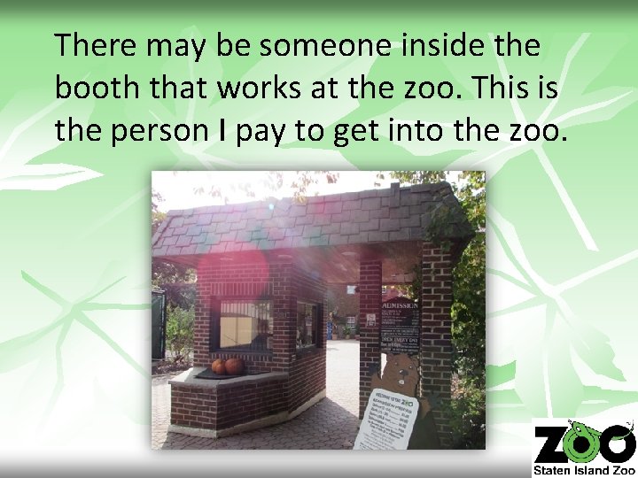 There may be someone inside the booth that works at the zoo. This is