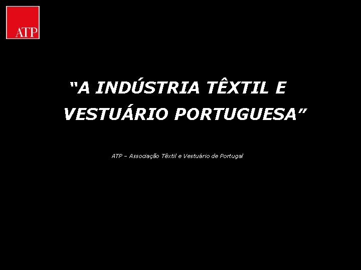 “A INDÚSTRIA TÊXTIL E VESTUÁRIO PORTUGUESA” ATP – Associação Têxtil e Vestuário de Portugal