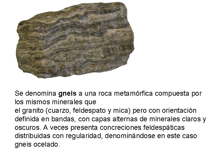 Se denomina gneis a una roca metamórfica compuesta por los mismos minerales que el