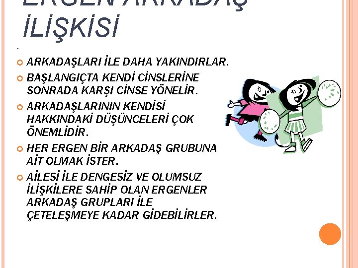 ERGEN ARKADAŞ İLİŞKİSİ. ARKADAŞLARI İLE DAHA YAKINDIRLAR. BAŞLANGIÇTA KENDİ CİNSLERİNE SONRADA KARŞI CİNSE YÖNELİR.