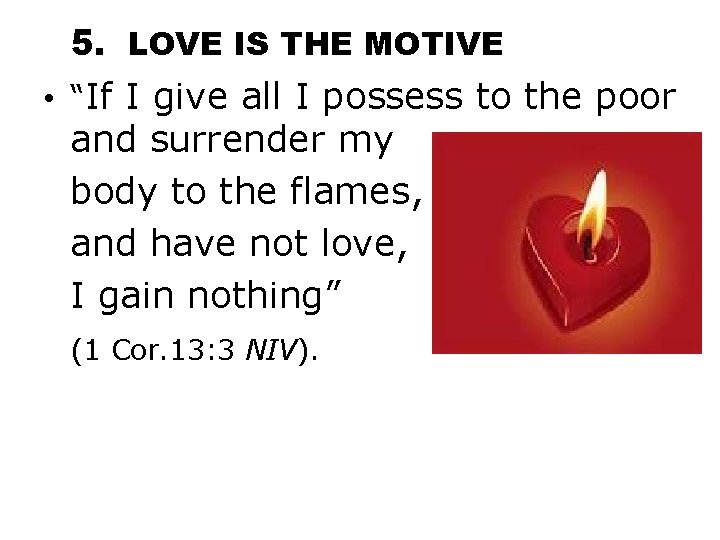 5. LOVE IS THE MOTIVE • “If I give all I possess to the