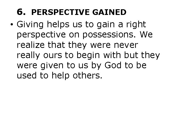 6. PERSPECTIVE GAINED • Giving helps us to gain a right perspective on possessions.