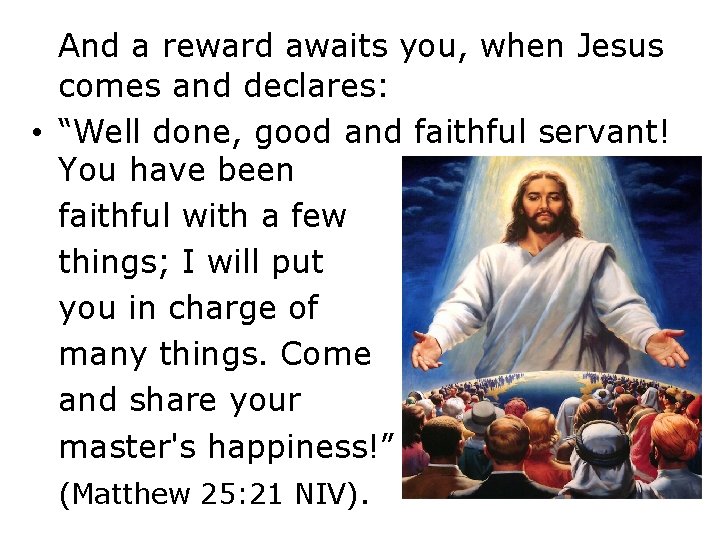 And a reward awaits you, when Jesus comes and declares: • “Well done, good