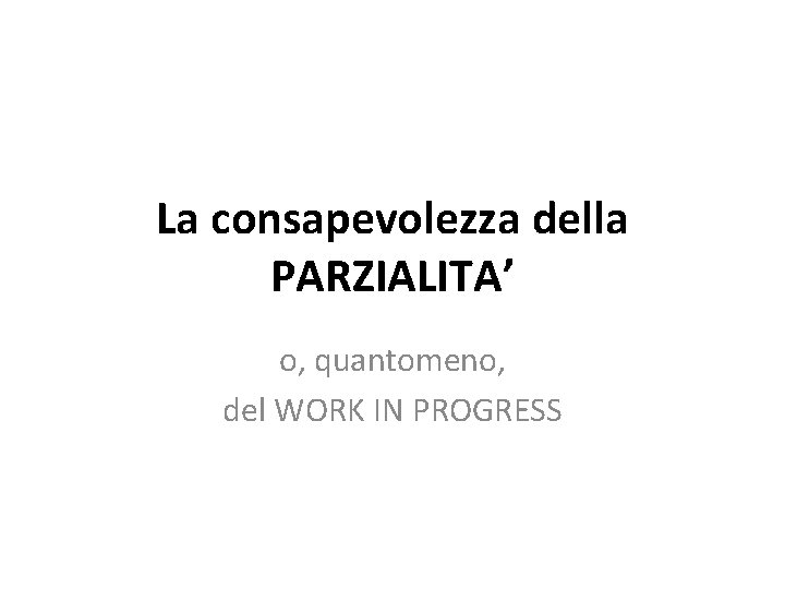 La consapevolezza della PARZIALITA’ o, quantomeno, del WORK IN PROGRESS 