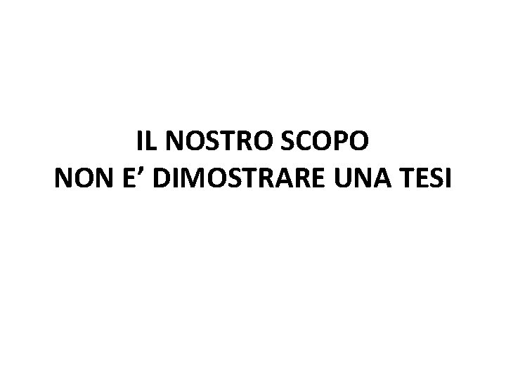 IL NOSTRO SCOPO NON E’ DIMOSTRARE UNA TESI 