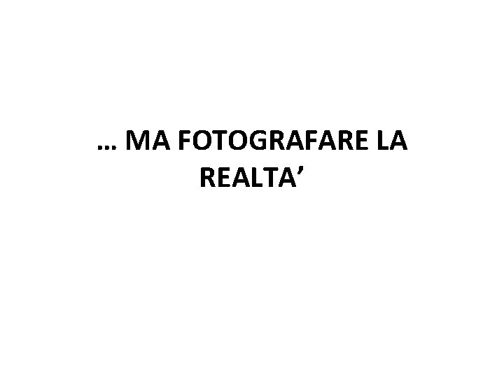 … MA FOTOGRAFARE LA REALTA’ 