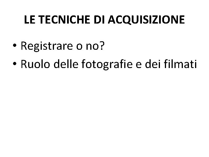 LE TECNICHE DI ACQUISIZIONE • Registrare o no? • Ruolo delle fotografie e dei