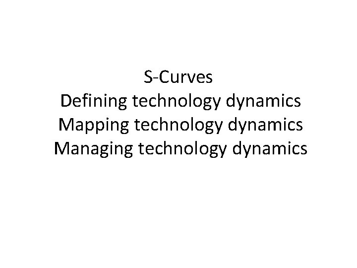 S-Curves Defining technology dynamics Mapping technology dynamics Managing technology dynamics 