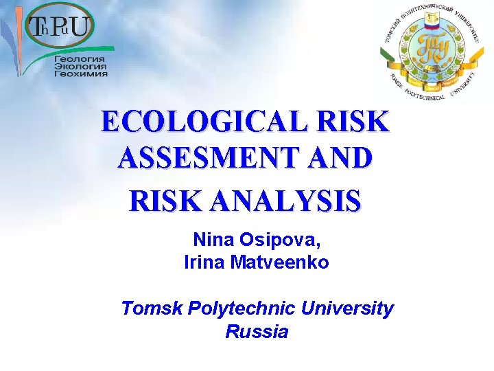 ECOLOGICAL RISK ASSESMENT AND RISK ANALYSIS Nina Osipova, Irina Matveenko Tomsk Polytechnic University Russia ECOLOGICAL RISK ASSESMENT AND RISK ANALYSIS Nina Osipova, Irina Matveenko Tomsk Polytechnic University Russia