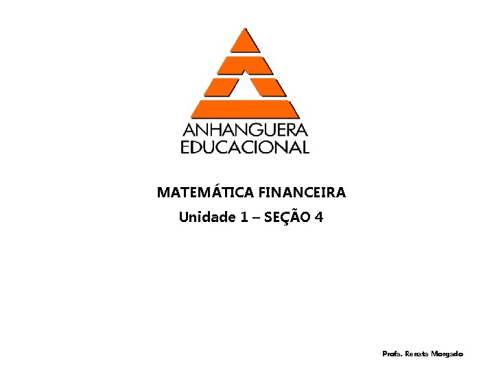 MATEMÁTICA FINANCEIRA Unidade 1 – SEÇÃO 4 Profa. Renata Morgado 