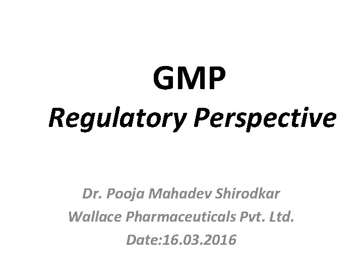 GMP Regulatory Perspective Dr. Pooja Mahadev Shirodkar Wallace Pharmaceuticals Pvt. Ltd. Date: 16. 03.
