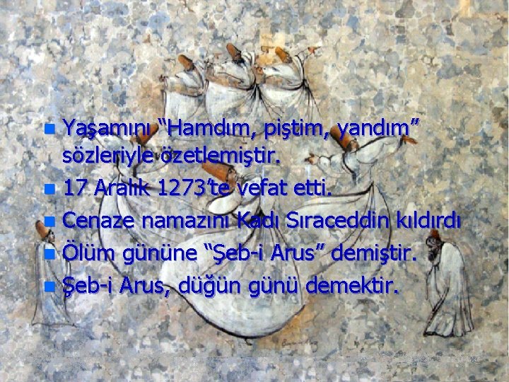 Yaşamını “Hamdım, piştim, yandım” sözleriyle özetlemiştir. n 17 Aralık 1273’te vefat etti. n Cenaze