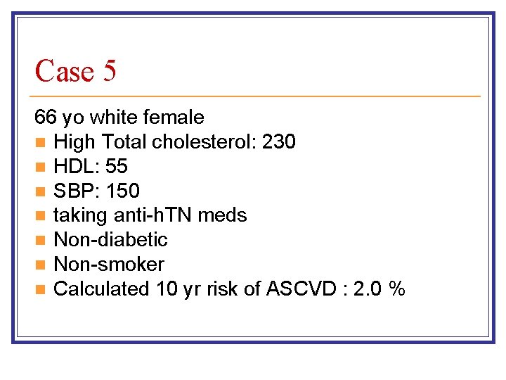 Case 5 66 yo white female n High Total cholesterol: 230 n HDL: 55 Case 5 66 yo white female n High Total cholesterol: 230 n HDL: 55