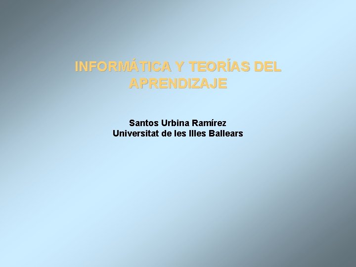 INFORMÁTICA Y TEORÍAS DEL APRENDIZAJE Santos Urbina Ramírez Universitat de les Illes Ballears 