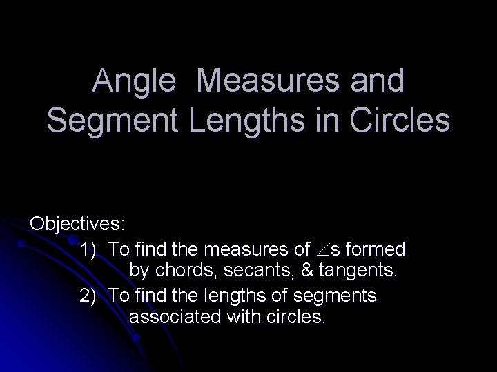 Angle Measures and Segment Lengths in Circles Objectives: 1) To find the measures of