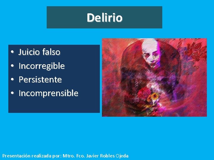 Delirio • • Juicio falso Incorregible Persistente Incomprensible Presentación realizada por: Mtro. Fco. Javier