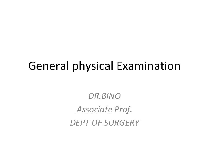 General physical Examination DR. BINO Associate Prof. DEPT OF SURGERY 