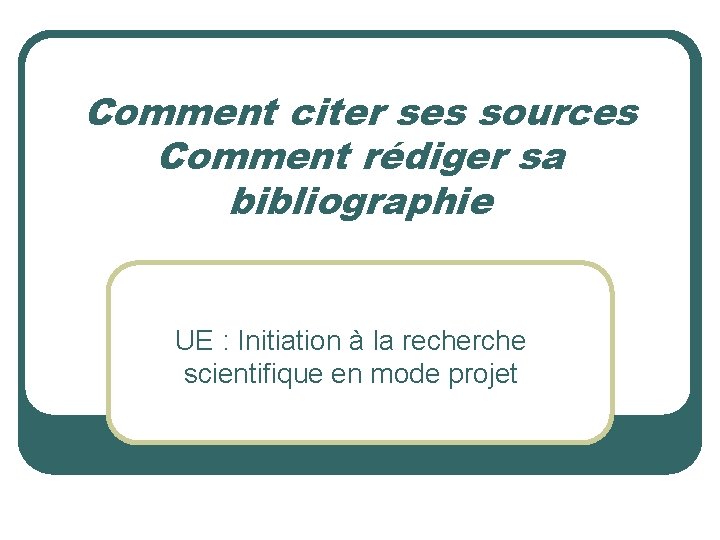 Comment citer ses sources Comment rédiger sa bibliographie UE : Initiation à la recherche