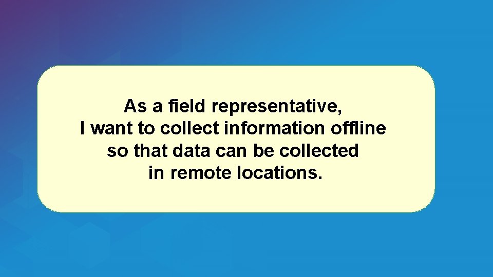As a field representative, I want to collect information offline so that data can As a field representative, I want to collect information offline so that data can
