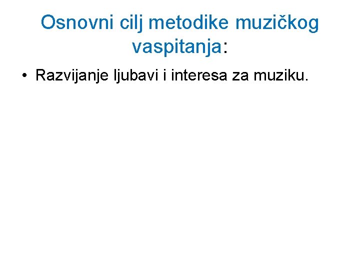 Osnovni cilj metodike muzičkog vaspitanja: • Razvijanje ljubavi i interesa za muziku. 