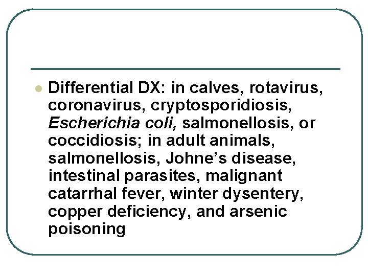 l Differential DX: in calves, rotavirus, coronavirus, cryptosporidiosis, Escherichia coli, salmonellosis, or coccidiosis; in l Differential DX: in calves, rotavirus, coronavirus, cryptosporidiosis, Escherichia coli, salmonellosis, or coccidiosis; in