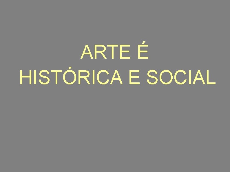 ARTE É HISTÓRICA E SOCIAL 