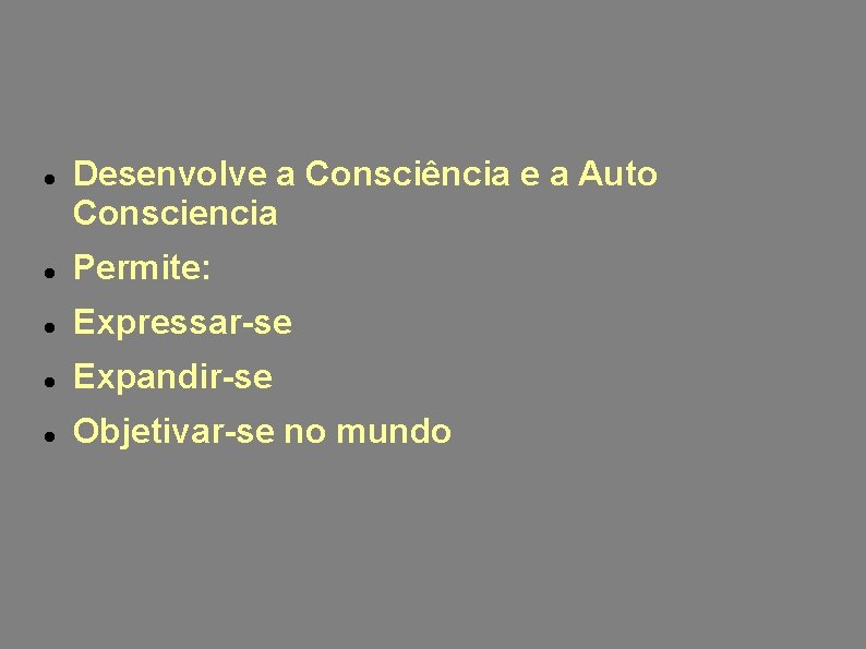  Desenvolve a Consciência e a Auto Consciencia Permite: Expressar-se Expandir-se Objetivar-se no mundo