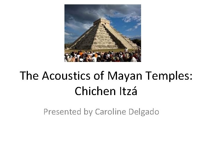 The Acoustics of Mayan Temples: Chichen Itzá Presented by Caroline Delgado The Acoustics of Mayan Temples: Chichen Itzá Presented by Caroline Delgado