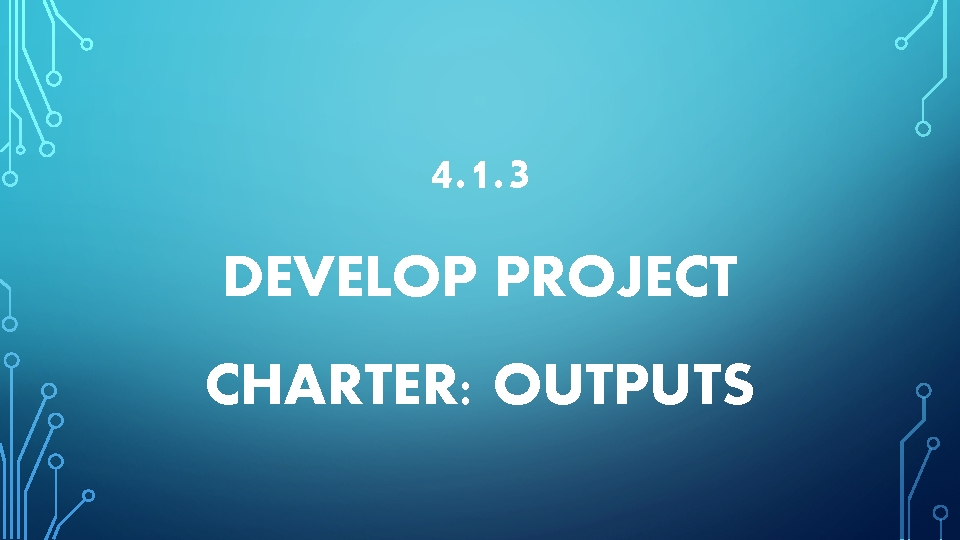 4. 1. 3 DEVELOP PROJECT CHARTER: OUTPUTS 