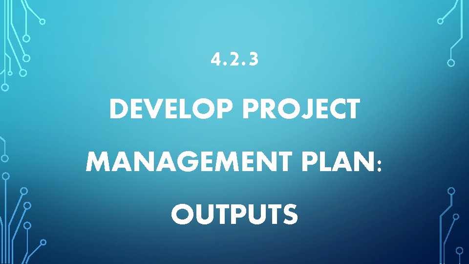 4. 2. 3 DEVELOP PROJECT MANAGEMENT PLAN: OUTPUTS 