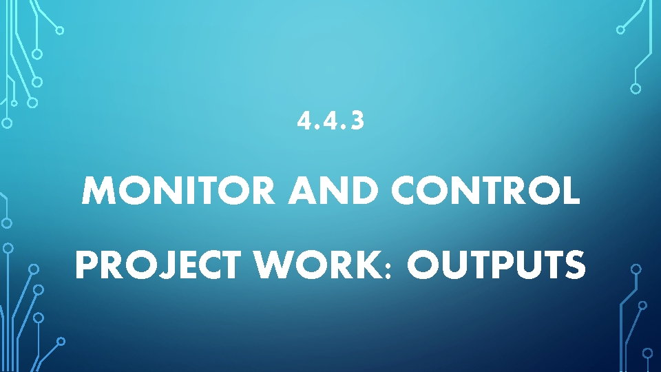 4. 4. 3 MONITOR AND CONTROL PROJECT WORK: OUTPUTS 