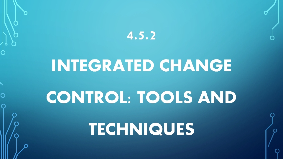 4. 5. 2 INTEGRATED CHANGE CONTROL: TOOLS AND TECHNIQUES 