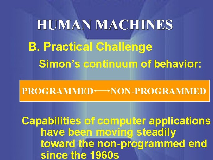 HUMAN MACHINES B. Practical Challenge Simon’s continuum of behavior: PROGRAMMED NON-PROGRAMMED Capabilities of computer