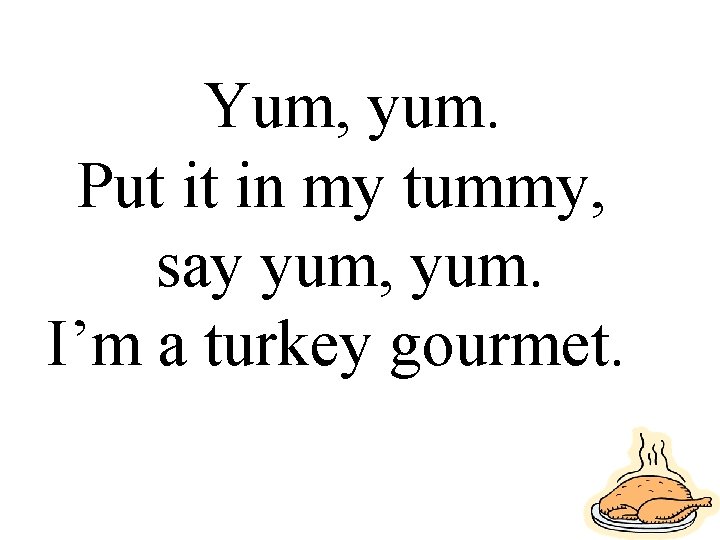 Yum, yum. Put it in my tummy, say yum, yum. I’m a turkey gourmet.