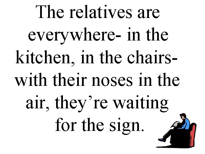 The relatives are everywhere- in the kitchen, in the chairswith their noses in the