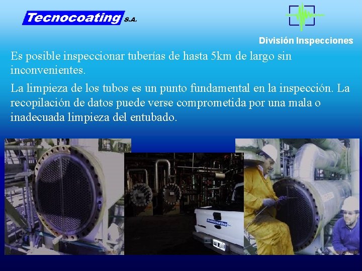División Inspecciones Es posible inspeccionar tuberías de hasta 5 km de largo sin inconvenientes. División Inspecciones Es posible inspeccionar tuberías de hasta 5 km de largo sin inconvenientes.