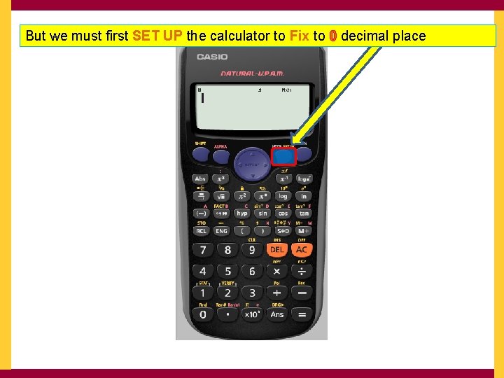 But we must first SET UP the calculator to Fix to 0 decimal place