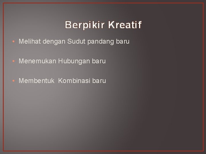 Berpikir Kreatif • Melihat dengan Sudut pandang baru • Menemukan Hubungan baru • Membentuk