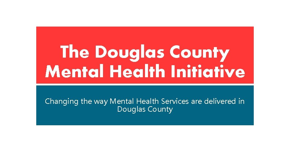 The Douglas County Mental Health Initiative Changing the way Mental Health Services are delivered The Douglas County Mental Health Initiative Changing the way Mental Health Services are delivered