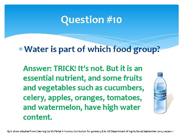 Question #10 Water is part of which food group? Answer: TRICK! It’s not. But