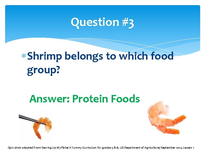 Question #3 Shrimp belongs to which food group? Answer: Protein Foods Quiz show adapted