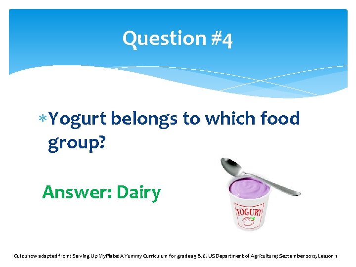 Question #4 Yogurt belongs to which food group? Answer: Dairy Quiz show adapted from: