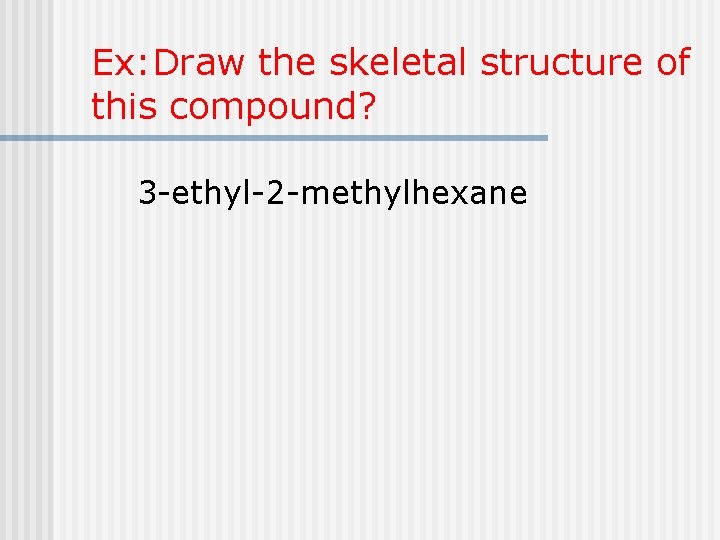 Ex: Draw the skeletal structure of this compound? 3 -ethyl-2 -methylhexane 