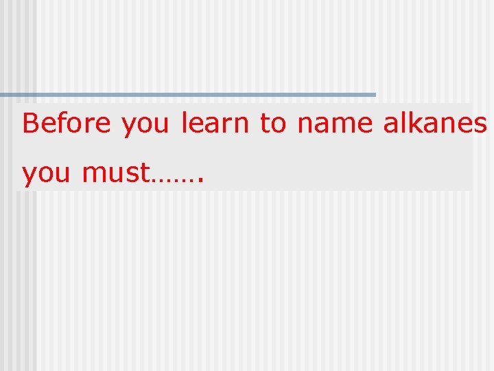 Before you learn to name alkanes you must……. 