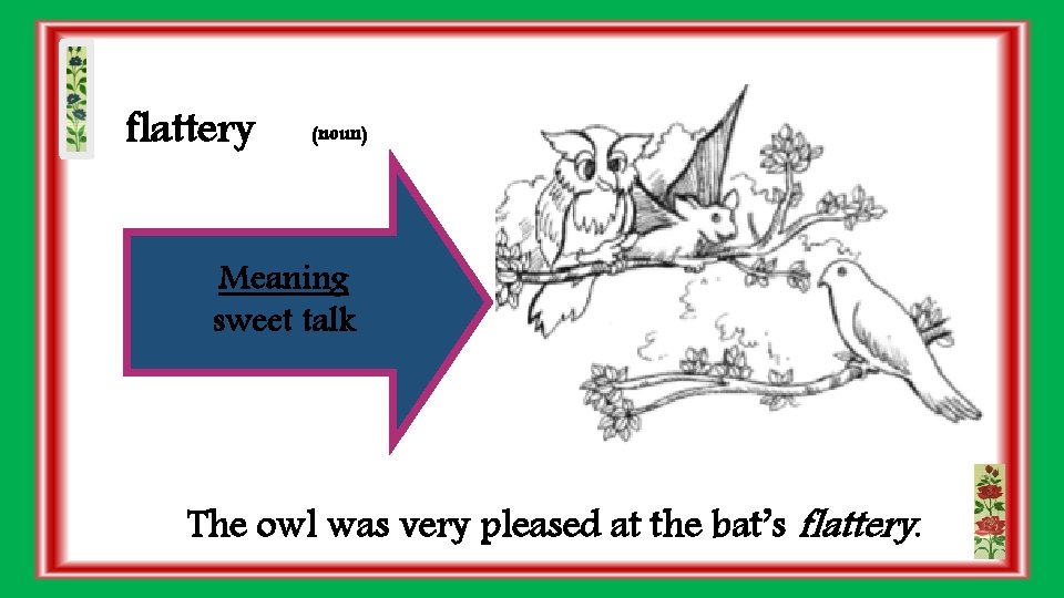 flattery (noun) Meaning sweet talk The owl was very pleased at the bat’s flattery.