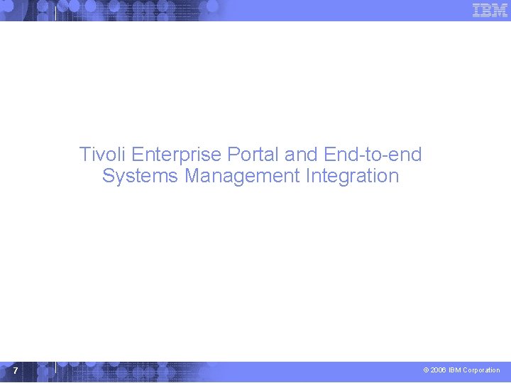 Tivoli Enterprise Portal and End-to-end Systems Management Integration 7 © 2006 IBM Corporation 