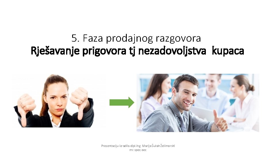 5. Faza prodajnog razgovora Rješavanje prigovora tj nezadovoljstva kupaca Prezentaciju izradila dipl. ing. Marija