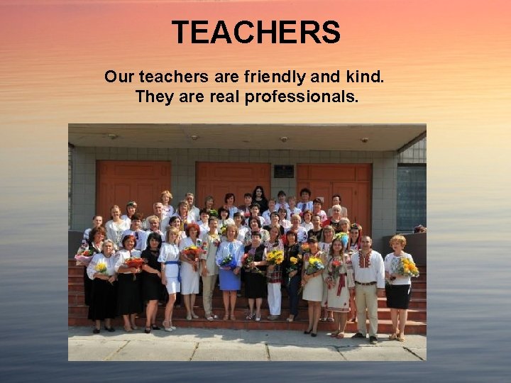 TEACHERS Our teachers are friendly and kind. They are real professionals. 