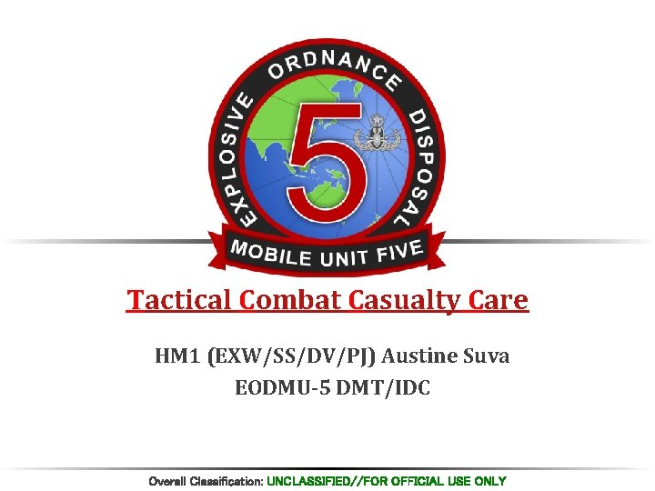 Tactical Combat Casualty Care HM 1 (EXW/SS/DV/PJ) Austine Suva EODMU-5 DMT/IDC Overall Classification: UNCLASSIFIED//FOR